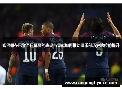 姆巴佩在巴黎圣日耳曼的表现与贡献如何推动俱乐部历史地位的提升