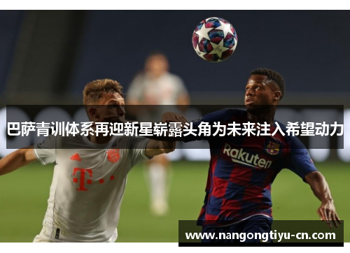 巴萨青训体系再迎新星崭露头角为未来注入希望动力