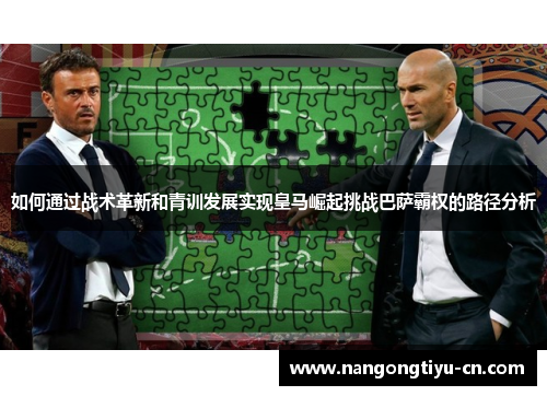 如何通过战术革新和青训发展实现皇马崛起挑战巴萨霸权的路径分析