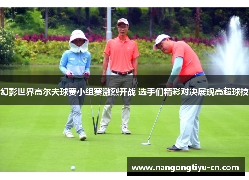 幻影世界高尔夫球赛小组赛激烈开战 选手们精彩对决展现高超球技