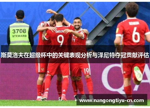 斯莫洛夫在超级杯中的关键表现分析与泽尼特夺冠贡献评估