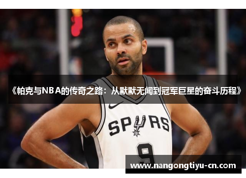 《帕克与NBA的传奇之路：从默默无闻到冠军巨星的奋斗历程》