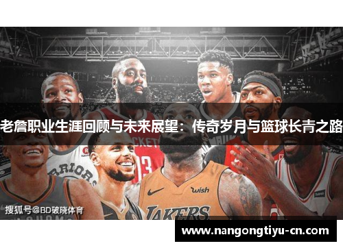 老詹职业生涯回顾与未来展望：传奇岁月与篮球长青之路