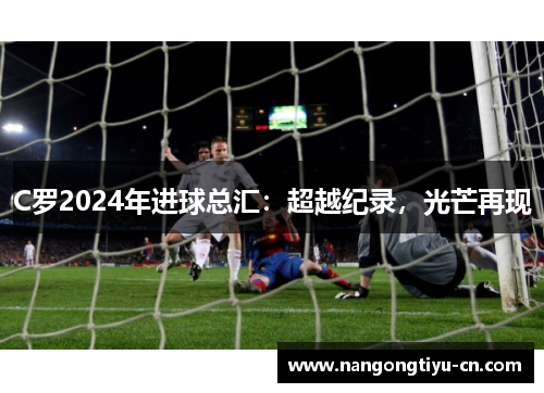C罗2024年进球总汇：超越纪录，光芒再现