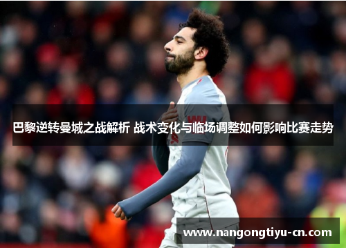 巴黎逆转曼城之战解析 战术变化与临场调整如何影响比赛走势