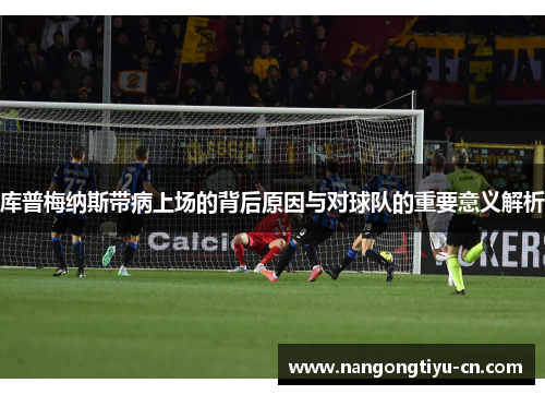 库普梅纳斯带病上场的背后原因与对球队的重要意义解析