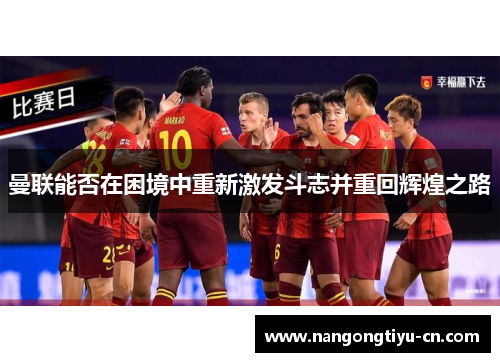 曼联能否在困境中重新激发斗志并重回辉煌之路