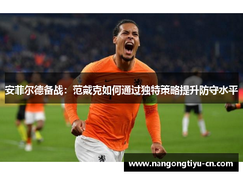 安菲尔德备战：范戴克如何通过独特策略提升防守水平